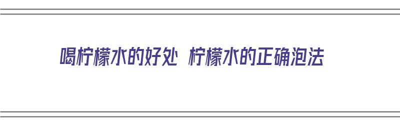 喝柠檬水的好处 柠檬水的正确泡法（喝柠檬水的正确喝法）