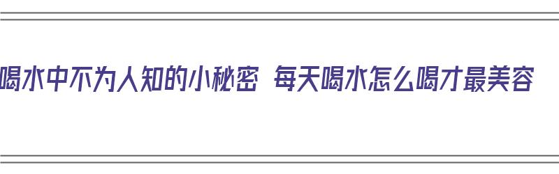 喝水中不为人知的小秘密 每天喝水怎么喝才最美容（每天如何喝水最健康）