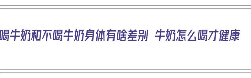 喝牛奶和不喝牛奶身体有啥差别 牛奶怎么喝才健康（喝牛奶与不喝牛奶有什么区别）