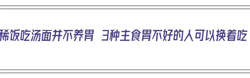 喝稀饭吃汤面并不养胃 3种主食胃不好的人可以换着吃（面汤稀饭喝了会胖吗）