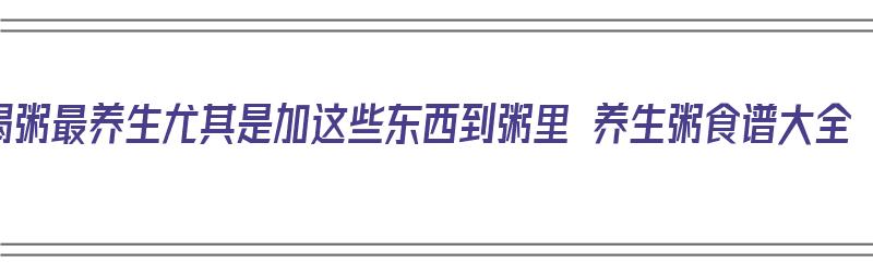 喝粥最养生尤其是加这些东西到粥里 养生粥食谱大全（粥加什么有营养）