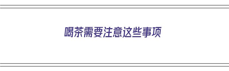 喝茶需要注意这些事项（喝茶需要注意这些事项有哪些）