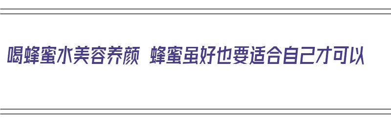 喝蜂蜜水美容养颜 蜂蜜虽好也要适合自己才可以（喝蜂蜜水可以美容养颜?）