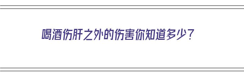 喝酒伤肝之外的伤害你知道多少？（喝酒伤肝的危害）