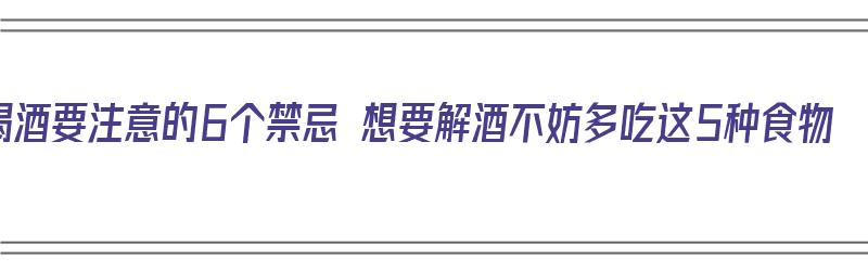 喝酒要注意的6个禁忌 想要解酒不妨多吃这5种食物（喝酒有什么东西解酒）