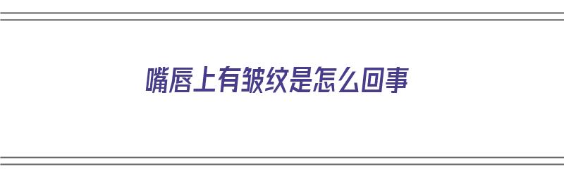 嘴唇上有皱纹是怎么回事（嘴唇上有皱纹是怎么回事儿）