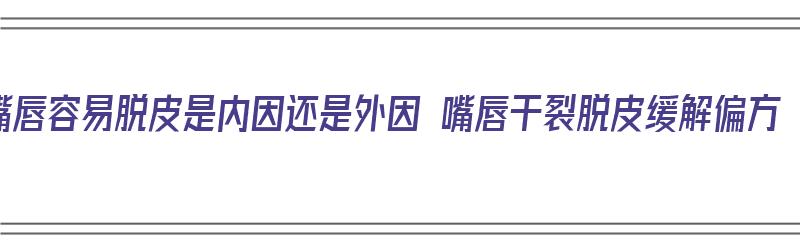 嘴唇容易脱皮是内因还是外因 嘴唇干裂脱皮缓解偏方（嘴唇容易干裂脱皮是什么原因）