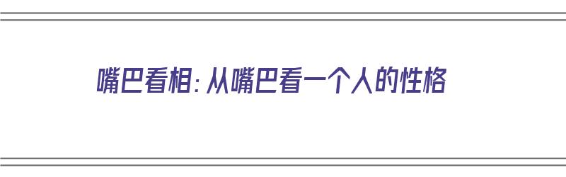 嘴巴看相：从嘴巴看一个人的性格（嘴巴看相:从嘴巴看一个人的性格吗）