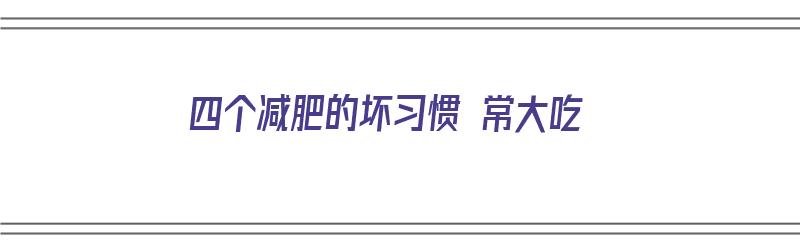 四个减肥的坏习惯 常大吃（减肥的十大坏处）