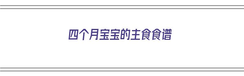 四个月宝宝的主食食谱（四个月宝宝的主食食谱大全）