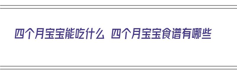 四个月宝宝能吃什么 四个月宝宝食谱有哪些（四个月的宝宝能吃什么食物最好）