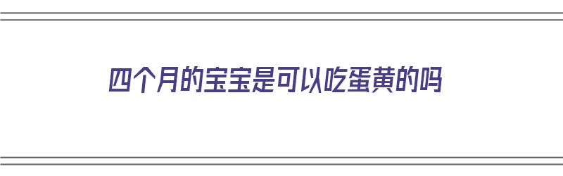 四个月的宝宝是可以吃蛋黄的吗（四个月的宝宝是可以吃蛋黄的吗视频）