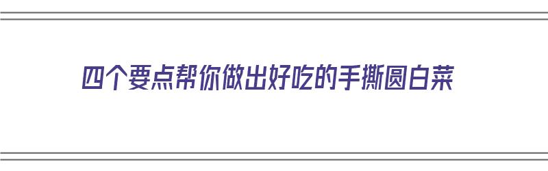 四个要点帮你做出好吃的手撕圆白菜（四个要点帮你做出好吃的手撕圆白菜英语）