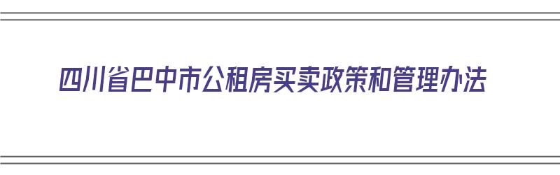 四川省巴中市公租房买卖政策和管理办法（四川省巴中市公租房买卖政策和管理办法最新）