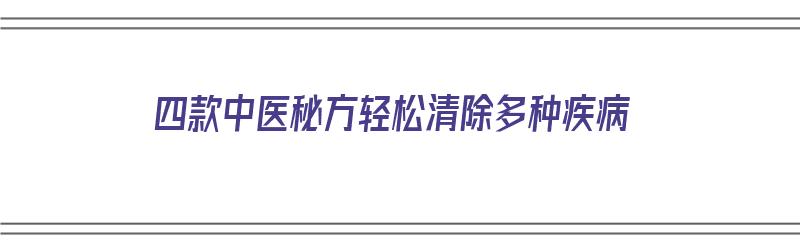 四款中医秘方轻松清除多种疾病（四款中医秘方轻松清除多种疾病的方子）