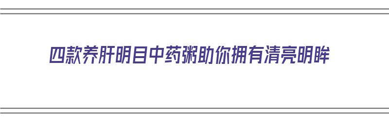 四款养肝明目中药粥助你拥有清亮明眸（养肝明目的粥）