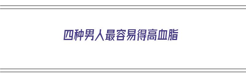 四种男人最容易得高血脂（四种男人最容易得高血脂病的原因）