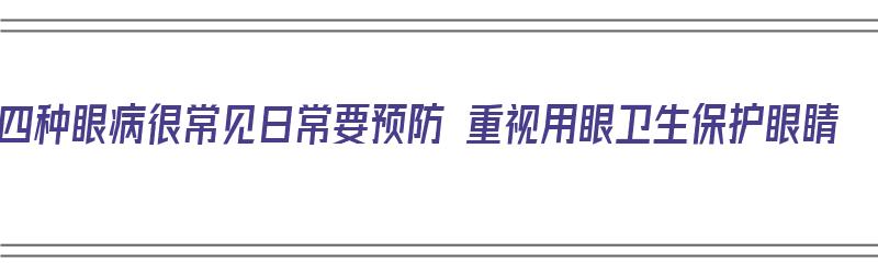 四种眼病很常见日常要预防 重视用眼卫生保护眼睛（眼睛疾病有哪些?我们应该如何预防）