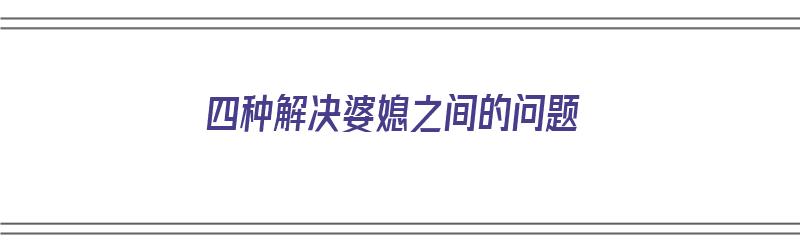 四种解决婆媳之间的问题（四种解决婆媳之间的问题是什么）