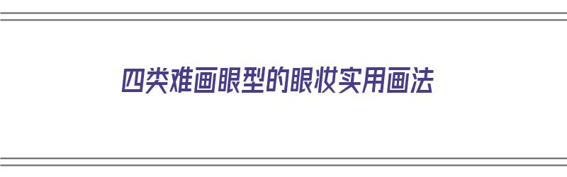 四类难画眼型的眼妆实用画法（四类难画眼型的眼妆实用画法图片）