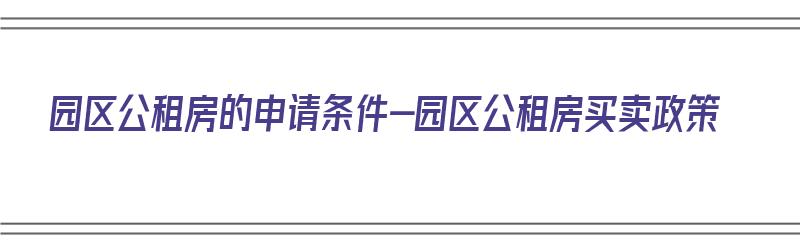 园区公租房的申请条件-园区公租房买卖政策（园区公租房管理有限公司官网）