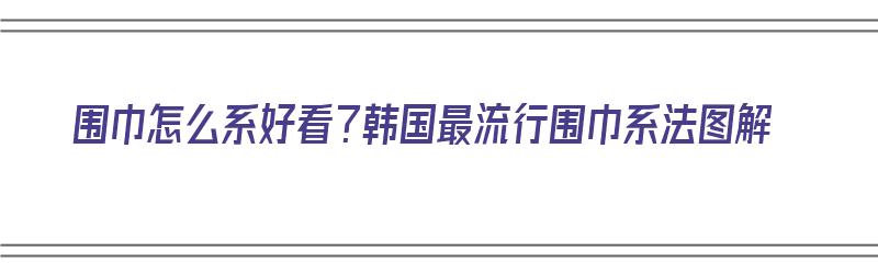 围巾怎么系好看？韩国最流行围巾系法图解（韩国系围巾的方法视频）