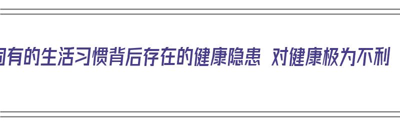 固有的生活习惯背后存在的健康隐患 对健康极为不利（生活中的固有观念）