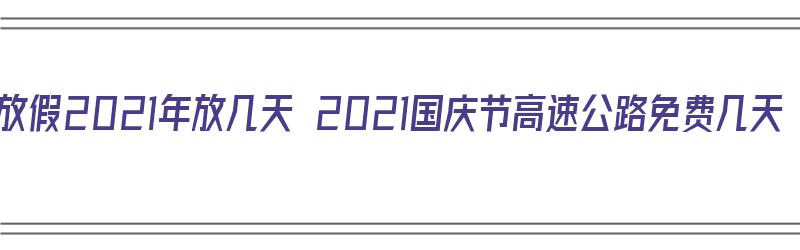 国庆节放假2021年放几天 2021国庆节高速公路免费几天（国庆节放假2021年放几天高速免费吗）