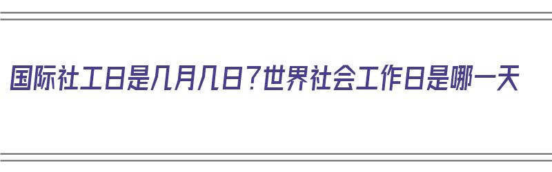 国际社工日是几月几日？世界社会工作日是哪一天（国际社工日是什么时候）