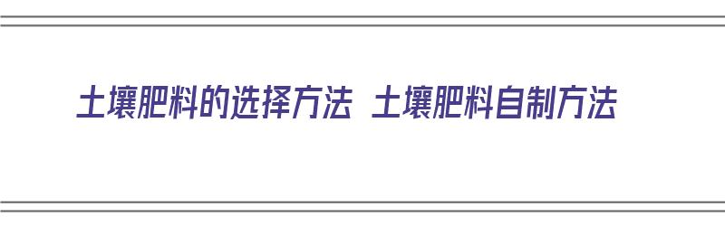 土壤肥料的选择方法 土壤肥料自制方法（土壤肥料怎么制作）