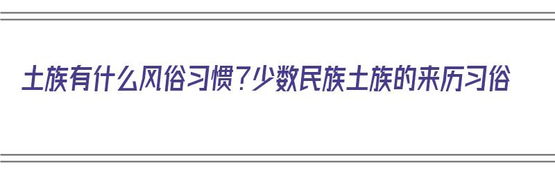 土族有什么风俗习惯？少数民族土族的来历习俗（土族的风俗和节日）