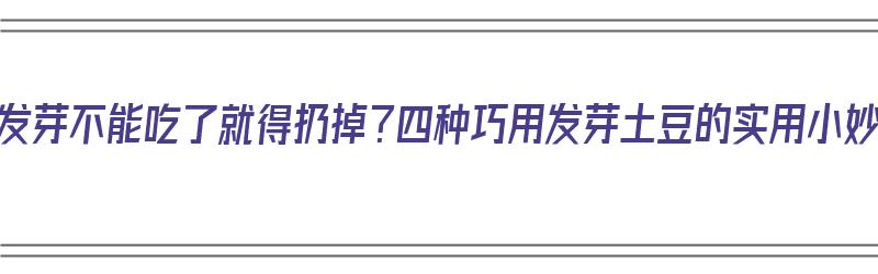 土豆发芽不能吃了就得扔掉？四种巧用发芽土豆的实用小妙招（土豆发芽了怎么利用）