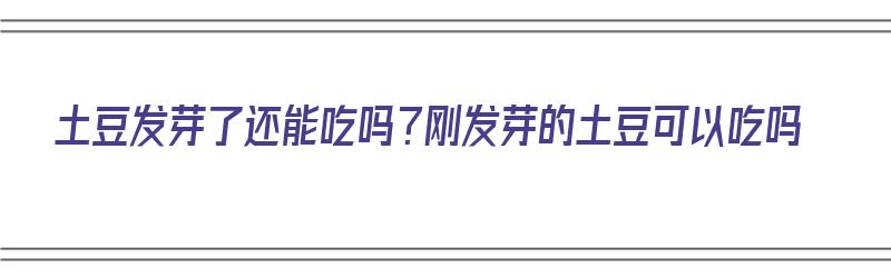 土豆发芽了还能吃吗？刚发芽的土豆可以吃吗（土豆发芽了还能吃吗?刚发芽的土豆可以吃吗有毒吗）