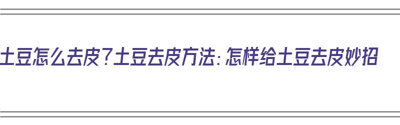 土豆怎么去皮？土豆去皮方法：怎样给土豆去皮妙招（土豆去皮小技巧）