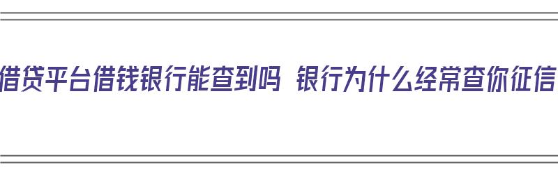 在借贷平台借钱银行能查到吗 银行为什么经常查你征信（在贷款平台贷款银行能查得到吗?）