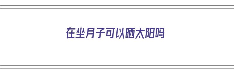 在坐月子可以晒太阳吗（在坐月子可以晒太阳吗冬天）