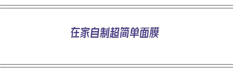 在家自制超简单面膜（在家自制超简单面膜怎么做）