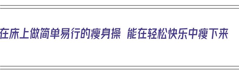 在床上做简单易行的瘦身操 能在轻松快乐中瘦下来（床上瘦身运动适合懒人的减肥操）