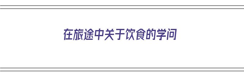 在旅途中关于饮食的学问（在旅途中关于饮食的学问作文）