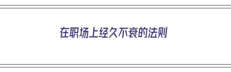 在职场上经久不衰的法则（职场多年）