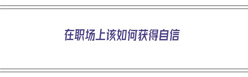 在职场上该如何获得自信（在职场上该如何获得自信呢）