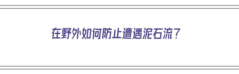 在野外如何防止遭遇泥石流？（在野外如何防止遭遇泥石流）