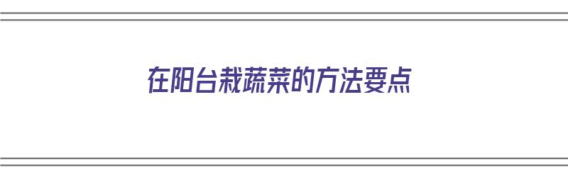 在阳台栽蔬菜的方法要点（在阳台栽蔬菜的方法要点有哪些）