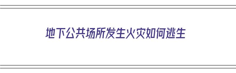 地下公共场所发生火灾如何逃生（地下公共场所发生火灾如何逃生视频）