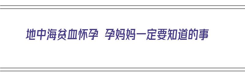 地中海贫血怀孕 孕妈妈一定要知道的事（地中海贫血怀孕对胎儿有什么影响）