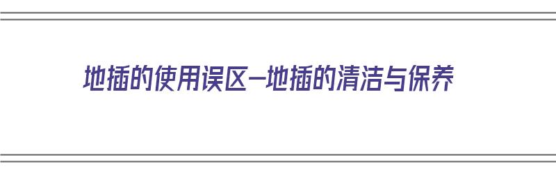 地插的使用误区-地插的清洁与保养（地插使用方法）