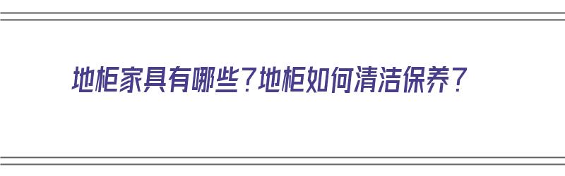 地柜家具有哪些？地柜如何清洁保养？（地柜家具有哪些?地柜如何清洁保养呢）