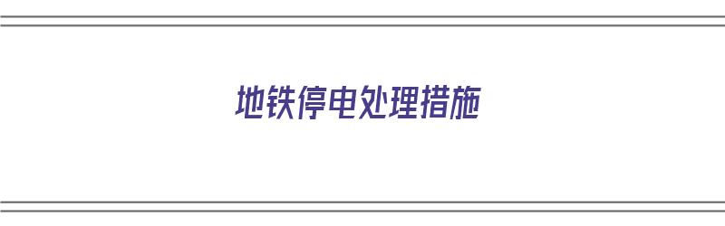 地铁停电处理措施（地铁停电处理措施有哪些）