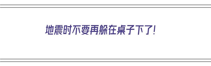 地震时不要再躲在桌子下了！