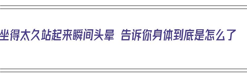 坐得太久站起来瞬间头晕 告诉你身体到底是怎么了（坐太久站起来头晕怎么回事）